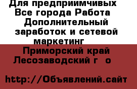 Для предприимчивых - Все города Работа » Дополнительный заработок и сетевой маркетинг   . Приморский край,Лесозаводский г. о. 